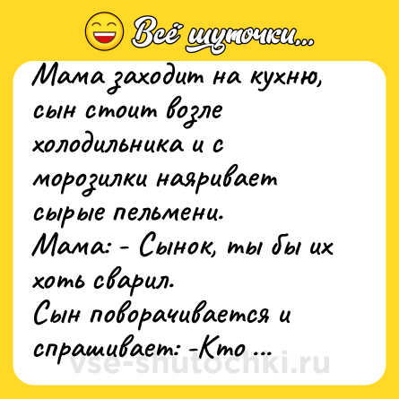 Шутка: Мама заходит на кухню, сын стоит возле холодильника и с морозилки наяривает сырые пельмени.<br>Мама: - Сынок, ты бы их хоть сварил.<br>Сын поворачивается и спрашивает: -Кто накуренный?.... Я накуренный?