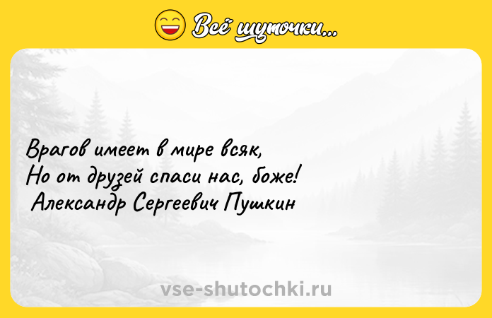 Цитата: Врагов имеет в мире всяк, Но от друзей спаси нас, боже! Александр Сергеевич Пушкин