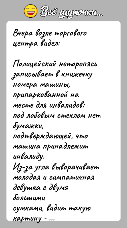 История: Вчера возле торгового центра видел:Полицейский неторопясь записывает в книжечку номера машины,припаркованной на месте для инвалидов: под лобовым стеклом нет бумажки,подтверждающей,