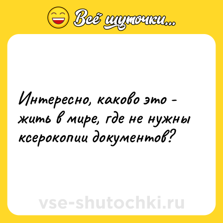 Шутка: Интересно, каково это - жить в мире, где не нужны ксерокопии документов?