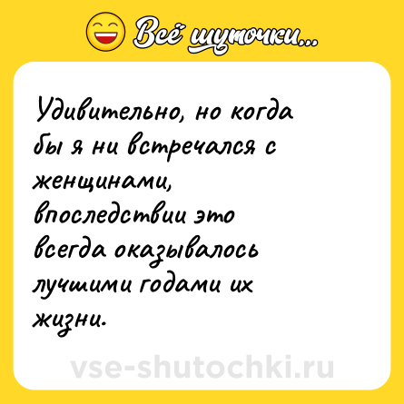 Шутка: Удивительно, но когда бы я ни встречался с женщинами, впоследствии это всегда оказывалось лучшими годами их жизни.