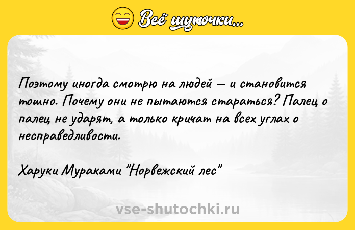 Цитата: Поэтому иногда смотрю на людей и становится тошно. Почему они не пытаются стараться? Палец о палец не ударят, а только кричат на всех углах о несправедливости.Харуки Мураками Норвежский лес
