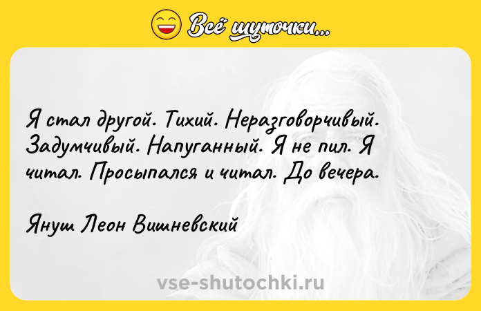 Цитата: Я стал другой. Тихий. Неразговорчивый. Задумчивый. Напуганный. Я не пил. Я читал. Просыпался и читал. До вечера.Януш Леон Вишневский