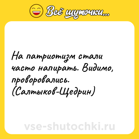 Шутка: На патриотизм стали часто напирать. Видимо, проворовались.<br>(Салтыков-Щедрин)