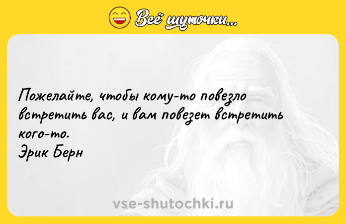 Цитата: Пожелайте, чтобы кому-то повезло встретить вас, и вам повезет встретить кого-то. Эрик Берн