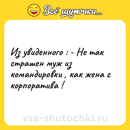 Шутка: Из увиденного : - Не так страшен муж из командировки , как жена с корпоратива !