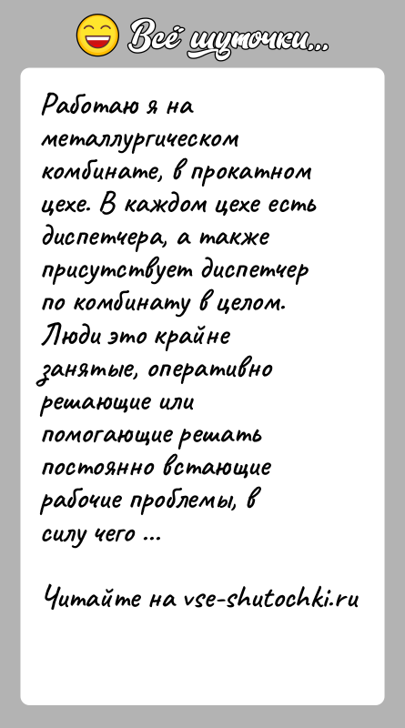 История: Работаю я на металлургическом комбинате, в прокатном цехе. В каждом цехе есть диспетчера, а также присутствует диспетчер по комбинату в