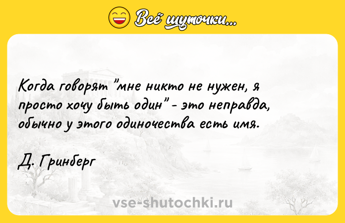 Цитата: Когда говорят мне никто не нужен, я просто хочу быть один - это неправда, обычно у этого одиночества есть имя. Д. Гринберг
