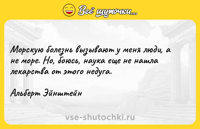 Цитата: Морскую болезнь вызывают у меня люди, а не море. Но, боюсь, наука еще не нашла лекарства от этого недуга.Альберт Эйнштейн