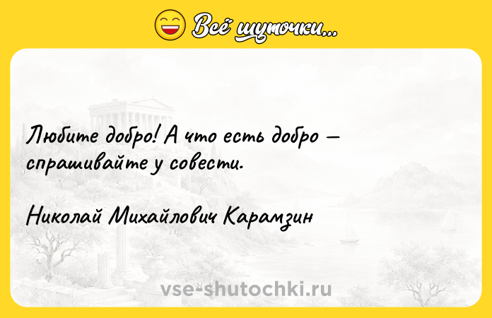 Цитата: Любите добро! А что есть добро спрашивайте у совести.Николай Михайлович Карамзин