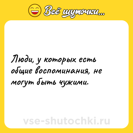 Шутка: Люди, у которых есть общие воспоминания, не могут быть чужими.