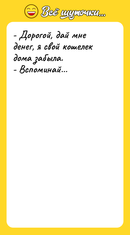 - Дорогой, дай мне денег, я свой кошелек дома забыла.