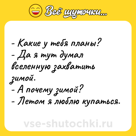 Шутка: - Какие у тебя планы?<br>- Да я тут думал вселенную захватить зимой.<br>- А почему зимой?<br>- Летом я люблю купаться.