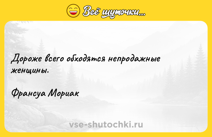 Цитата: Дороже всего обходятся непродажные женщины.Франсуа Мориак