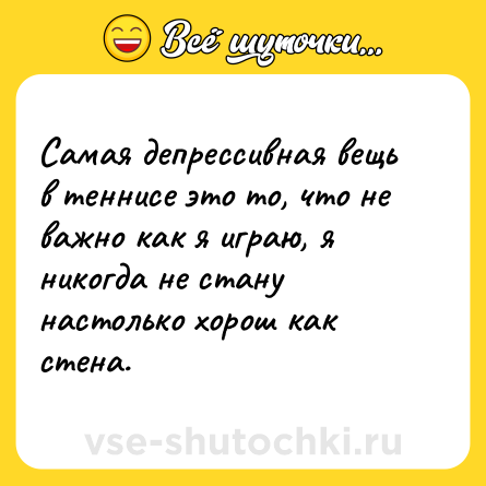 Шутка: Самая депрессивная вещь в теннисе это то, что не важно как я играю, я никогда не стану настолько хорош как стена.