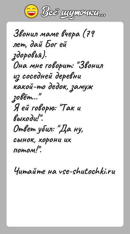 История: Звонил маме вчера (79 лет, дай Бог ей здоровья).Она мне говорит: Звонил из соседней деревни какой-то дедок, замуж зовёт... Я ей