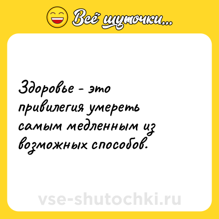 Шутка: Здоровье - это привилегия умереть самым медленным из возможных способов.