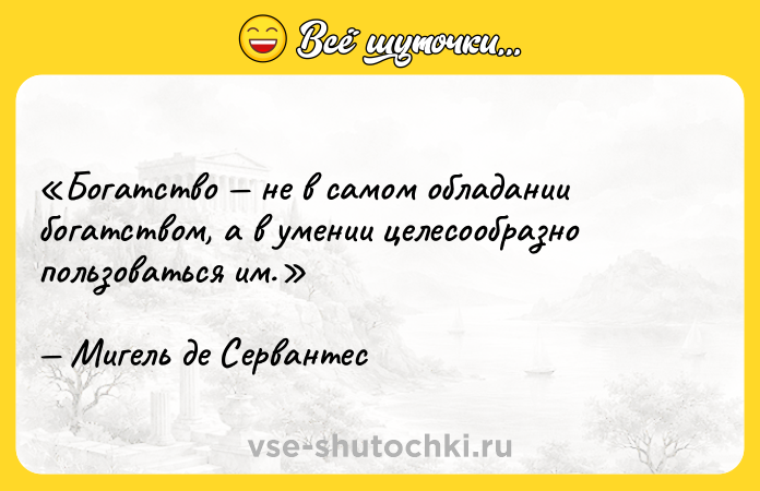 Цитата: Богатство не в самом обладании богатством, а в умении целесообразно пользоваться им.Мигель де Сервантес