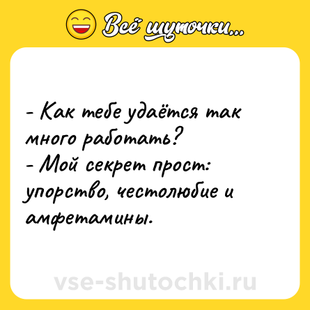 Шутка: - Как тебе удаётся так много работать?<br>- Мой секрет прост: упорство, честолюбие и амфетамины.