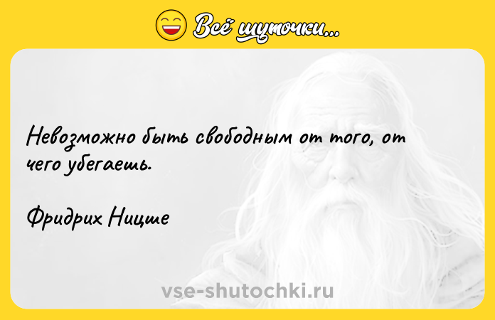 Цитата: Невозможно быть свободным от того, от чего убегаешь.Фридрих Ницше