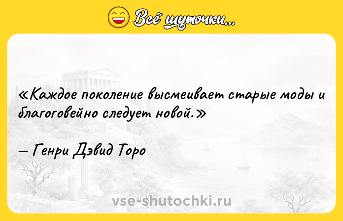Цитата: Каждое поколение высмеивает старые моды и благоговейно следует новой.Генри Дэвид Торо