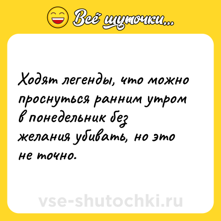 Шутка: Ходят легенды, что можно проснуться ранним утром в понедельник без желания убивать, но это не точно.