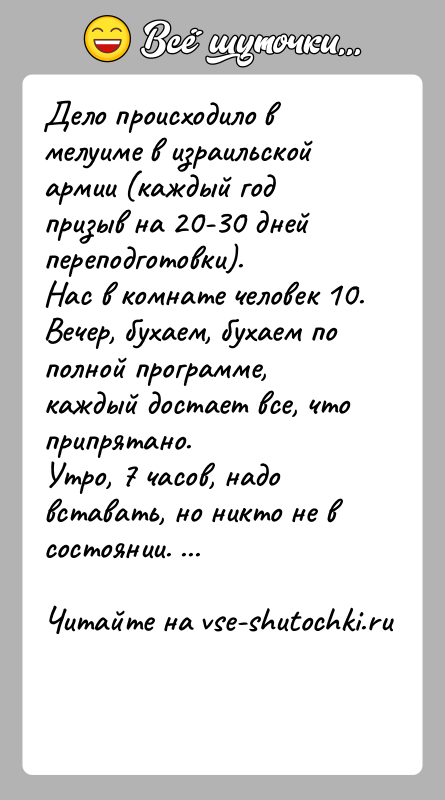 История: Дело происходило в мелуиме в израильской армии (каждый год призыв на 20-30 дней переподготовки).Нас в комнате человек 10.Вечер, бухаем, бухаем