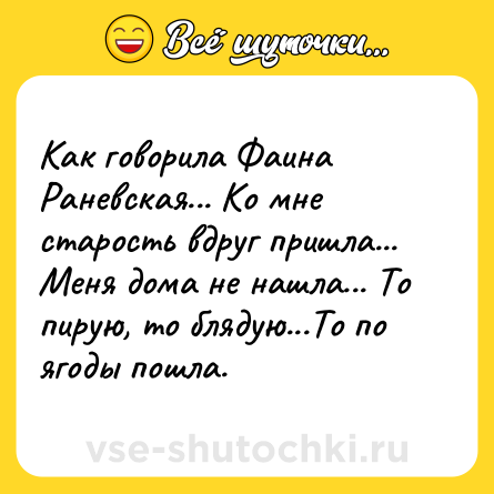 Шутка: Как говорила Фаина Раневская... Ко мне старость вдруг пришла... Меня дома не нашла... То пирую, то блядую...То по ягоды пошла.