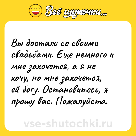 Шутка: Вы достали со своими свадьбами. Еще немного и мне захочется, а я не хочу, но мне захочется, ей богу. Остановитесь, я прошу вас. Пожалуйста.