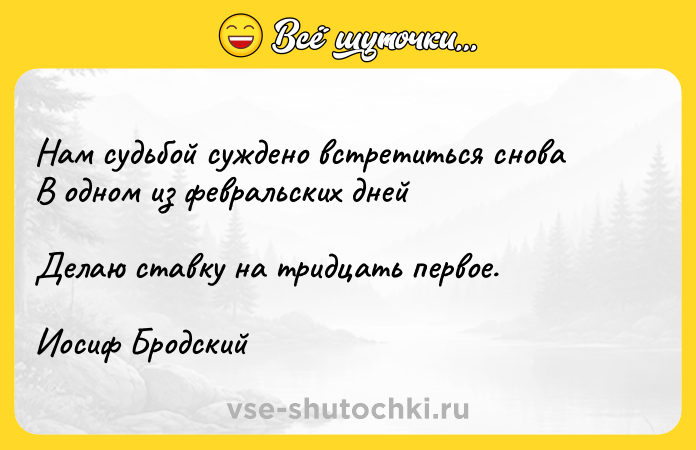 Цитата: Нам судьбой суждено встретиться сноваВ одном из февральских днейДелаю ставку на тридцать первое.Иосиф Бродский