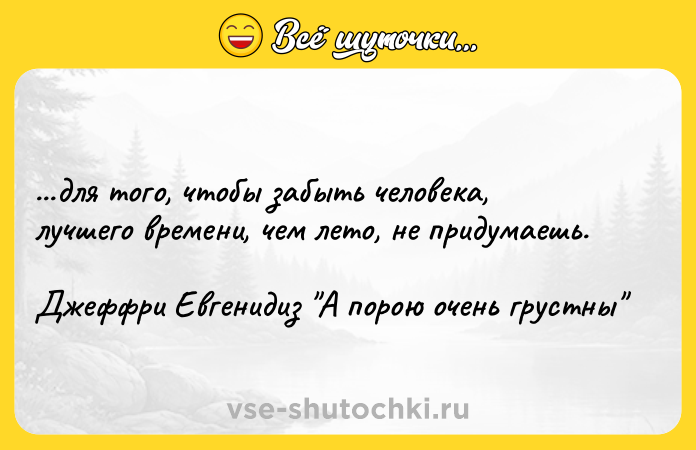 Цитата: ...для того, чтобы забыть человека, лучшего времени, чем лето, не придумаешь.Джеффри Евгенидиз А порою очень грустны