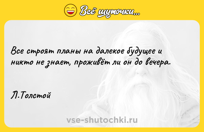 Цитата: Все строят планы на далекое будущее и никто не знает, проживёт ли он до вечера. Л.Толстой