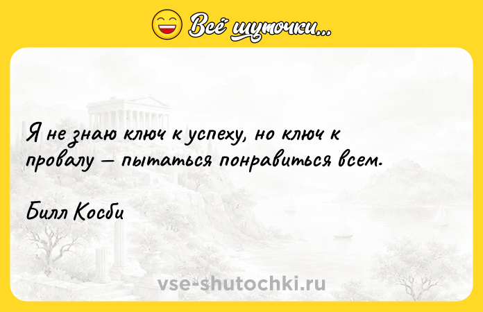 Цитата: Я не знаю ключ к успеху, но ключ к провалу пытаться понравиться всем.Билл Косби
