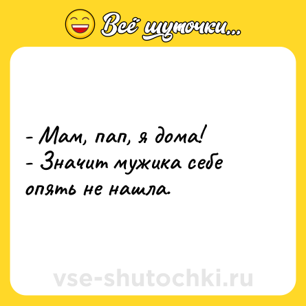 Шутка: - Мам, пап, я дома! <br>- Значит мужика себе опять не нашла.