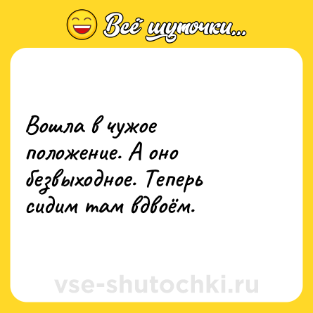 Шутка: Вошла в чужое положение. А оно безвыходное. Теперь сидим там вдвоём.