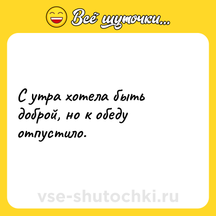 Шутка: С утра хотела быть доброй, но к обеду отпустило.