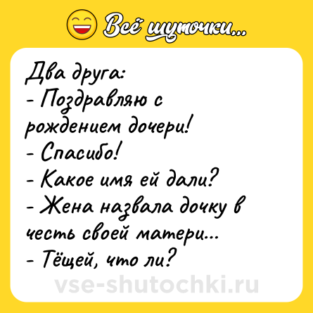 Шутка: Два друга:<br>- Поздравляю с рождением дочери!<br>- Спасибо!<br>- Какое имя ей дали? <br>- Жена назвала дочку в честь своей матери…<br>- Тёщей, что ли?