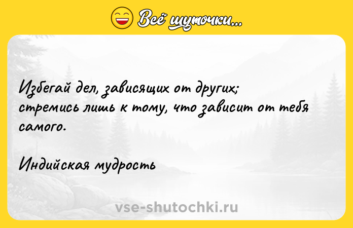 Цитата: Избегай дел, зависящих от других стремись лишь к тому, что зависит от тебя самого.Индийская мудрость