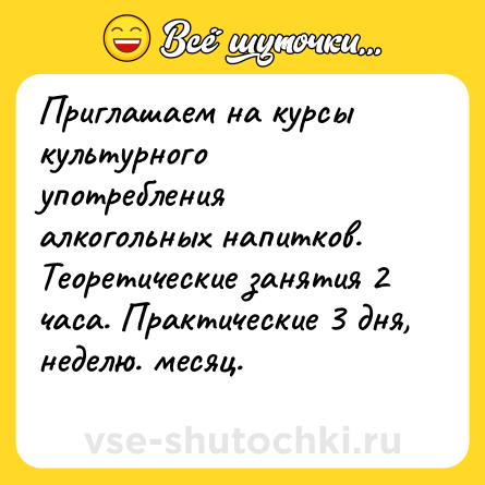 Шутка: Приглашаем на курсы культурного употребления алкогольных напитков.<br>Теоретические занятия 2 часа. Практические 3 дня, неделю. месяц.<br>