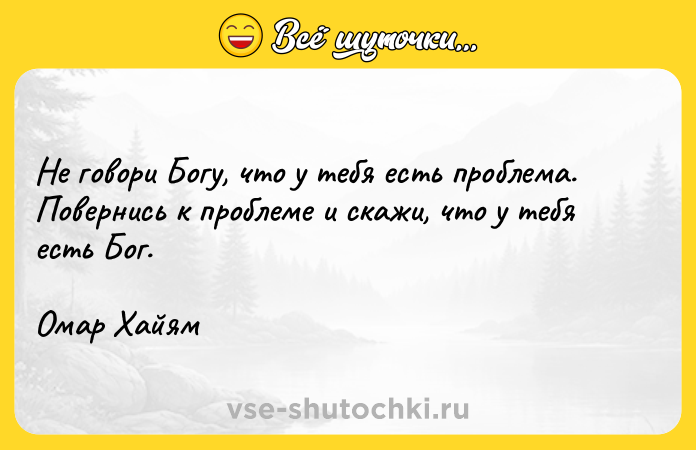 Цитата: Не говори Богу, что у тебя есть проблема. Повернись к проблеме и скажи, что у тебя есть Бог.Омар Хайям