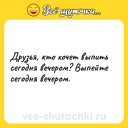 Шутка: Друзья, кто хочет выпить сегодня вечером? Выпейте сегодня вечером.