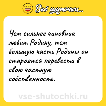 Шутка: Чем сильнее чиновник любит Родину, тем большую часть Родины он старается перевести в свою частную собственность.