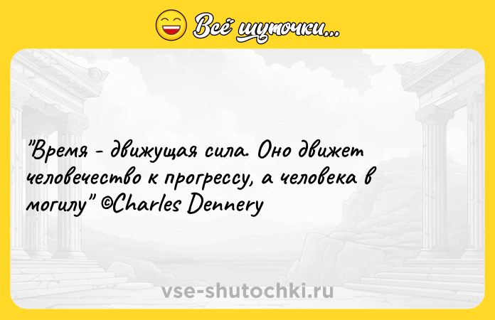 Цитата: Время - движущая сила. Оно движет человечество к прогрессу, а человека в могилу Charles Dennery