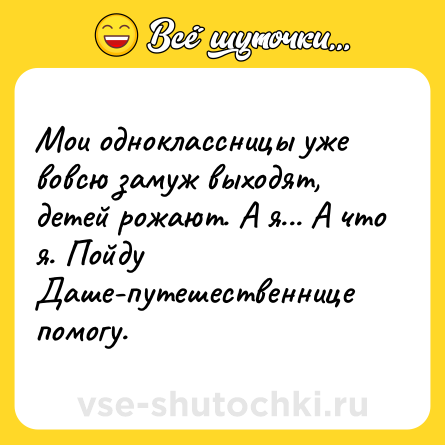 Шутка: Мои одноклассницы уже вовсю замуж выходят, детей рожают. А я... А что я. Пойду Даше-путешественнице помогу.