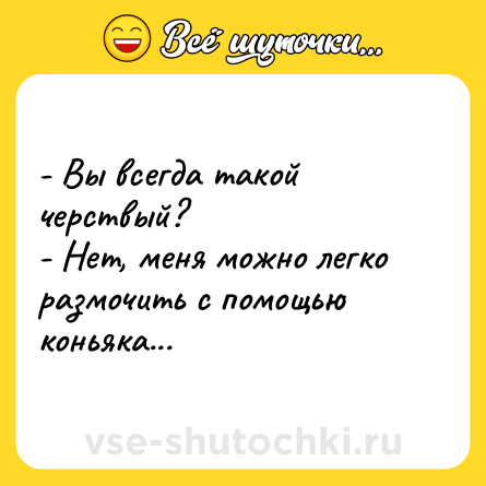 Шутка: - Вы всегда такой черствый?<br>- Нет, меня можно легко размочить с помощью коньяка...