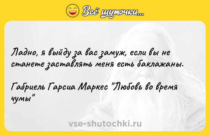 Цитата: Ладно, я выйду за вас замуж, если вы не станете заставлять меня есть баклажаны.Габриель Гарсиа Маркес Любовь во время чумы