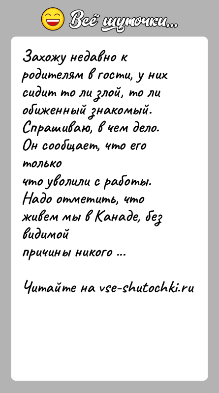 История: Захожу недавно к родителям в гости, у них сидит то ли злой, то лиобиженный знакомый. Спрашиваю, в чем дело. Он