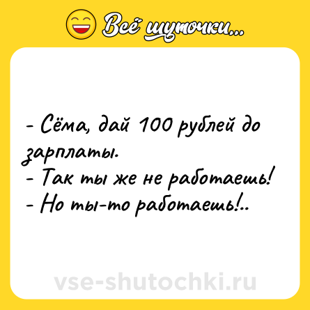 Шутка: - Сёма, дай 100 рублей до зарплаты. <br>- Так ты же не работаешь! <br>- Но ты-то работаешь!..