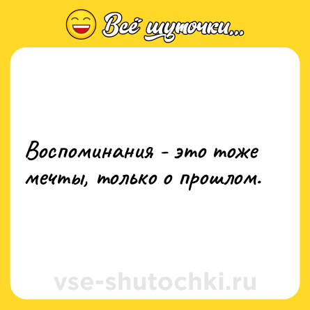 Шутка: Воспоминания - это тоже мечты, только о прошлом.