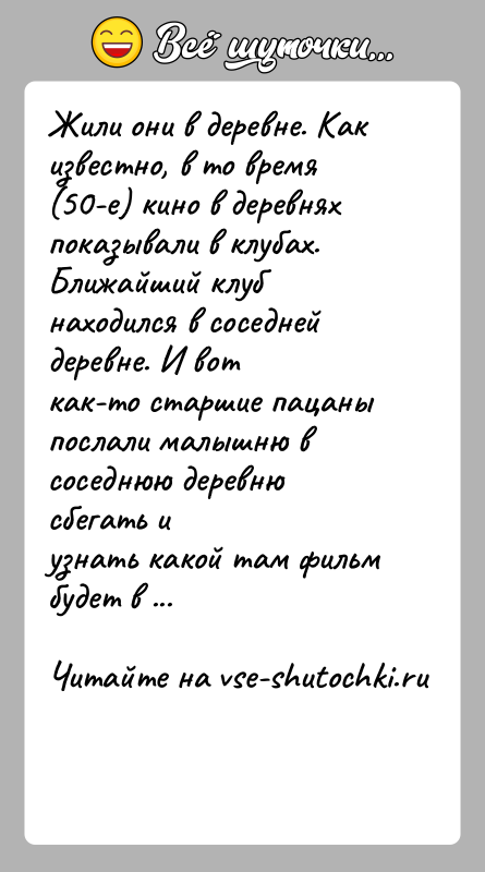 История: Жили они в деревне. Как известно, в то время (50-е) кино в деревняхпоказывали в клубах. Ближайший клуб находился в соседней